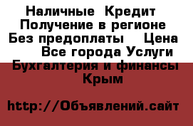 Наличные. Кредит. Получение в регионе Без предоплаты. › Цена ­ 10 - Все города Услуги » Бухгалтерия и финансы   . Крым